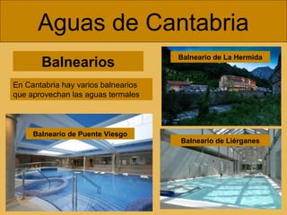 Balnearios
Aguas de Cantabria
En Cantabria hay varios balnearios
que aprovechan las aguas termales
Balneario de Puente Viesgo
Balneario de Liérganes
Balneario de La Hermida
 