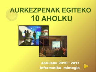AURKEZPENAK EGITEKO 
10 AHOLKU 
Asti-leku 2010 / 2011 
Informatika mintegia 
 