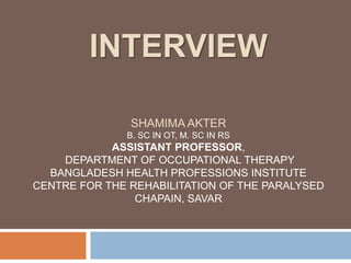 INTERVIEW
SHAMIMA AKTER
B. SC IN OT, M. SC IN RS
ASSISTANT PROFESSOR,
DEPARTMENT OF OCCUPATIONAL THERAPY
BANGLADESH HEALTH PROFESSIONS INSTITUTE
CENTRE FOR THE REHABILITATION OF THE PARALYSED
CHAPAIN, SAVAR
 