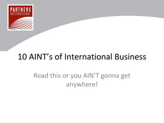 10 AINT’s of International Business
Read this or you AIN’T gonna get
anywhere!
 