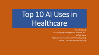 Top 10 AI Uses in
Healthcare
Swathi Young
CTO, Integrity Management Services, Inc.
AI/ML Show
https://www.linkedin.com/in/swathiyoung
Twitter / Instagram @swathiyoung
1
 
