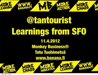 @tantourist
                       Learnings from SFO
                               11.4.2012
                           Monkey Business®
                            Tatu Tuohimetsä
                            www.banana.ﬁ


Friday, June 1, 2012
 