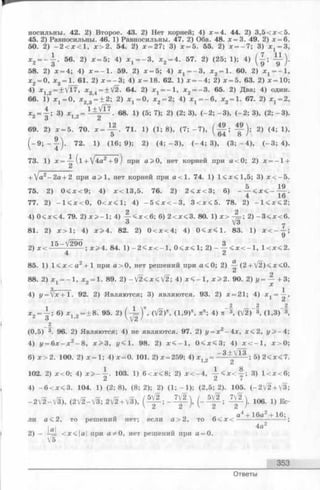 носильны. 42. 2) Второе. 43. 2) Нет корней; 4) х = 4. 44. 2) 3 ,5 < х < 5 .
45. 2) Равносильны. 46. 1) Равносильны. 47. 2) Оба. 48. д:= 3. 49. 2) х = 6 .
50. 2) - 2 < х < 1 , х > 2 . 54. 2) * = 27; 3) х = 5 . 55. 2) ж— 7; 3) ^ = 3,
х 2= - | . 56. 2) * = 5; 4) ^ = - 3 , * 2= 4. 57. 2) (25; 1); 4) ( | ;
58. 2) х = 4; 4) х = - 1 . 59. 2) х = 5; 4) х г = - 3 , х 2= 1. 60. 2) х х= - 1 ,
х2= 0, *з = 1. 61. 2) х = - 3 ; 4) х = 18. 62. 1) х = - 4 ; 2) х = 5. 63. 2) х = 1 0 ;
4) * 12 = + V17, x34 = ±V2. 64. 2) X j= - 1 , дс2= - 3 . 65. 2) Два; 4) один.
66. 1) х 1= 0, л:23 = + 2; 2) х 1= 0 , * 2= 2; 4) ^ = - 6 , * 2= 1. 67. 2) х г = 2,
х2= | ; 3) * 12= 68. 1) (5; 7); 2) (2; 3), (-2 ; -3 ), (-2 ; 3), (2; -3 ).
/ 4 0 Д О 
69. 2) х = 5. 70. х = ~ . 71. 1) (1; 8), (7; - 7 ), 2) (4; 1),
( - 9 ; - - | ) . 72. 1) (16; 9); 2) ( 4 ; - 3 ) , (- 4 ; 3), ( 3 ; - 4 ) , (- 3 ; 4).
73. 1) х = ^ ( l + V4a2+ 9 ) при a > 0 , нет корней при о < О; 2) х = - 1 +
+ V a2- 2 a + 2 при а > 1 , нет корней при а < 1 . 74. 1) 1 < х < 1 ,5 ; 3) х < - 5 .
5 19
75. 2) 0 < х < 9 ; 4) х < 1 3 ,5 . 76. 2) 2 < х < 3 ; 6)
4 16
77. 2) -1 < л с < 0 , 0 < х < 1 ; 4) - 5 < х < - 3 , 3 <лс<5 . 78. 2) —1 < jc< 2;
4) 0 < х < 4 . 79. 2) * > - 1 ; 4) - | < х < 6 ; 6) 2 < х < 3 . 80. 1) 2) - 3 < х < 6 .
81. 2) ж >1; 4) х> 4 . 82. 2) 0 < х < 4 ; 4) 0 < * < 1 . 83. 1) х < - ^ ;
2) х < 1 5 -V 2 9 0 . ж >4. 84. ! ) _ 2 < х < - 1 , 0 < ж < 1 ; 2) - - | < х < - 1 , 1 < х < 2 .
85. 1) 1 < л ;< а 2 + 1 при а > 0 , нет решений при а < 0; 2) (2 + У 2 )< * < 0 .
2 о
88. 2) х, = - 1 , х « - 1 . 89. 2) —V2<JC<V2; 4) х < - 1 , * > 2 . 90. 2) I/------ h3;
1 z л;
3,----- 1
4) у= х +1 . 92. 2) Я в л я ю т с я ; 3) являются. 93. 2) # = 21; 4) ,
2 2 2
х 2= | ; 6) * 1>2= ± 8 . 95. 2) ( ^ ) * . (>/2)“ . (1,9)™, я” ; 4) я- «, (/2)'з, ( 1 ,3) 3,
(0,5) 3. 96. 2) Являются; 4) не являются. 97. 2) г/= лс2-4л:, дг:<2, г/ > -4;
4) у = 6 х - х 2- 8 , х >3, г/< 1. 98. 2) х < - 1 , 0 < х < 3 ; 4) д :< —1, х > 0 ;
6) х > 2 . 100. 2) х = 1 ; 4) х = 0. 101. 2) * = 259; 4) х 12= ~ 3 * ^ * ; 5) 2 < х < 7 .
102. 2) дг<0; 4) х > - ^ . 103. 1) 6 < х < 8 ; 2) x < - 4 , Y < X < J ; 3) 1 < х < 6 ;
4) - 6 < х < 3 . 104. 1) (2; 8), (8 ; 2); 2) (1; —1); (2,5; 2). 105. (-2 V 2 + V3;
-2 V 2 -V 3 ), (2V 2-V 3; 2[2 + [3), ^ ) . 106. 1) Ес­
ли а < 2 , то решений нет; если а > 2 , то 6 < х < -
2) - -Щ <х<|а| при а?^0 , нет решений при а = 0.
У5
а4 + 16а2+ 16;
353
Ответы
 