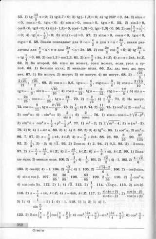 53. 1) tg ~ n > 0 ; 2) tg 3 ,7 > 0 ; 3) t g ( - l , 3 ) < 0 ; 4) tg 2 8 3 °< 0 . 54. 2) sin a<
5
< 0 , c o s a > 0 , t g a < 0 ; 4) s in a > 0 , c o s a > 0 , t g a > 0 . 55. 2) s in 3 > 0 ,
cos3<0, tg 3 < 0 ; 4) sin(-1 ,3 )< 0 , c o s (-l,3 )> 0 , tg (- l,3 )< 0 . 56. 2) cos(-^- + a )<
< 0 ; 4) t g (a - - | - )< 0 ; 6) sin ( л - a ) > 0 . 57. 2) s in a > 0 , c o s a < 0 , tg a < 0 ,
c tg a < 0 . 58. Знаки совпадают для 0 < a < - ^ и для я < а < — , знаки раз-
2 2
личны для ^ < а < п и для < а < 2 л . 59. 2) cos — cos — < 0 ; 3) tg — +
2 2 3 6 4
+ tg >0. 60. 2) cos 1 ,3 > cos2,3. 61. 2) x = ^ +kn, k£Z; 4) x = n + 2nk, k£Z.
62. 2) Во второй. 63. sin а не может, cos а может, если угол а ту­
пой. 65. 1) Больш е нуля; 2) меньше нуля. 6 6. Да; да; нет; да; нет;
нет. 67. 1) Не могут; 2) могут; 3) не могут; 4) не могут. 68. 2) ;
69. 2) c o s a = —0,6, tg a = - - f , c t g a — - ; 3) c o s a = ^ - ^ ,
Z 1 Z 3 4 10
1 . V lo . 4 12 , 5 12
t g « = - x > sin a = ----——; 4) c o s a = — , tg a = - - —, c tg a = - —- ; 6) sina =
о 1U l o 1 Z 5
— Ц , cosa = - ^ ’ 70. 2) + A ; 4) ± Й . ' 7 1 2) He MOryT
72. cosa= t g a = ^ H 73. 2) A ; 4) 2. 74. 2) A I . 75. 1) cos2a; 2) -s in 2a;
11 9 3 16
3) cos2 a; 4) —sin2 a; 5) — ; 6) — - — . 76. 1) sin a - cos a —+ l2 - p 2;
sin a cos a
2) sin4a + cos4 a = - i- + p 2- ^ p 4. 77. 1) m2 - 2 ; 2) ±Jm2- 4; 3) m (m 2- 3).
79. 2) 0; 4) 1+ sinct.80.2) 4; 4) 2. 82. 2) 0;4) tg 2a. 85. 1) cos4 a; 2) sin4a.
86. 7. 87.2)х = -£ -+ л А , fceZ; 4) x = —+ 2nk. 88. 28. 89. — . 90. — .
- 2 2 25 125
92. 2) i ; 3) - 3 ; 4) V I. 93. 2) 2 cos a; 4) 2 . 94. 2) 0,5. 95. 2) - 2 cos a.
О
97. 2) * = - 7 + ^ , fegz; 4) x ^ ~ , k e Z ; 6) * = ^ - + я А , k eZ . 99. 1) Боль-
4 ^ Z Z
ше нуля; 2) меньше нуля. 100. 2) - —; 4) - —. 101. 2) — ; 4) -1 . 102. 2) ^ .
2 2 2 6
103. 2) cos3P; 4) -1 . 104. 2) 4) 1. 105. 2) 106. 2) -cospsina;
2 6
4) sin a cos p. 107. | ± , | | . 108. - | f . 109. 2 — . 110. 2) - c o s 2 a;
85 85 65 36 2
4) sin a sin 3a. 1 1 2 . 2) 1 ; 4) V I. 113. 2) y . 114. V lt g a . 115. 2) sin 2p.
116. 2) x = ^ +лА , feeZ; 4) х = 4л/г, ft€Z. 117. 1 ) s m ( a+ P ) . 2 ) C0S( a ~ P ).
4 s in (a -P ) cos(a + P)
3) 1; 4) — i — ; 5 ) i; 6) - 1 . 118. 1) 1; 2) 1; 4) 1.
. a
sin 2
122. 2) 2 sin (| + | )c o s (| + | ); 4) cos2 ( ^ + -| )-s in 2 ( ^ + 1 ) ; 6) cos2 | -
358
Ответы
 