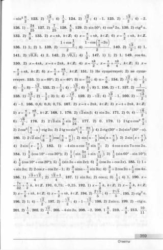 = -| -+ л А , fe 6 Z ; 6 ) х = ^ k e Z . 151. 1) Н е сущ ествует; 2 ) не с у щ е ­
ствует. 153 . 1 ) а = 6 0 °; 2 ) а = 4 0 °; 3 ) о = | ^ ; 4 ) а = - £ . 154. 2 ) 4 ) - А ;
10 о 2 2
6> 8> 1552) ~ 4 ; 4) 6) 8) 156- 2) - 1- 157- 2) •Ci Ci Са i j Ci C O S (X
158. 1) Ц--, 2) - i ; 3) 1; 4) 159. 2) -V 2; 4) ^ - 1 . 160. 2) - ^ L ;
4 ) - 1 . 166. 0 ,6 ; 0 ,8 ; 0 ,7 5 . 167 . 2 ) x = n + 2nk, k e Z ; 3 ) х = 7с+ 2тсА, fc e Z ;
5 ) х = ^ + ^ - , k e Z . 168 . 1. 170 . 2 ) V 2 s in P ; 4 ) s i n 2 a . 171 . 2 ) 0 ; 4 )
6 3 2
6 ) 1 7 6 . 2 ) 2 V 3 s i n ^ s i n | ^ . 177 . 2 ) 0. 17 9 . 1 ) 2 t g a c o s 2 -£
2 8 24 2
2 ) 2 cos2 ^ - a ) •c tg 2 a ; 3 ) 2 t g n a s i n 2^ - 4 ) 2 c tg (3 0 ° + 2 a ) sin 2 (3 0 ° - a )
180. 1) 2 V i T s i n (^ - | | - )c o s (j - + - | ) ; 2 ) s i n ( a - | - ) s i n ( a + -| ); 3 ) 2 s i n ^ x + ^
4 ) 2 s i n ( x - — ). 1 8 2 . 1 ) - 4 sin a c o s ^ s in 2 ) 4 c o s a s in 7 a cos 2 a
 6 ' 2 2
184. 1) — (c o s 1 0 ° - c o s 3 0 °); 2 ) -A f sin ^ + sin - ^ r ) ; 3 ) A ( s i n 6 0 ° - s i n 1 0 °);
Ci Z ' 1Ci  .C i ' Ci
4 ) i (c o s 10° + cos 2 0 °); 5 ) — (s in 2 a + s in 2 x ); 6 ) ^ (c o s 2 a + c o s 2 x ). 185. 1) 1 +
2 3 1 3 1
+ s in 2 a ; 2 ) 2 c o sjc- c o s 2x - 1; 3 ) — s i n a - — s i n 3 a ; 4 ) — + 2 c o s 2 a + — c o s 4 a .
186. 1 ) З/1 + V 2 ; 2 ) V 2 -+ 1 . 187. 1) s i n 3 a ; 2 ) c o s a ; 3 ) - ; 4 ) 1. 190. * =
4 4 2
= — + — k, k d Z . 191 . 0 ,7 5 ; - 0 , 2 5 . 192 . 1) x = - k , k d Z ; 2 ) x = ^ - k , k e Z ;
32 2 a ’ 8
3 ) x = ^ + nk, keZ; 4 ) * = - £ + 7tft, fc 6 Z . 194. 2 ) 4 ) 195. 2 ) c tg 2 a .
6 r~ 2 r- [~ 5 5
196. 2 ) 1; 4 ) 197. 2 ) 4 ) - l - ~ . 198. 2 ) 2 s in a . 199. 2 ) - c t g a .
Cl Ci Cl
201. 2 ) 202. 2 ) 205. - 4 s in 2 a . 208. - 2 . 209. 1210 . 213 .
4 4 6 9 11
Ответы
359
 