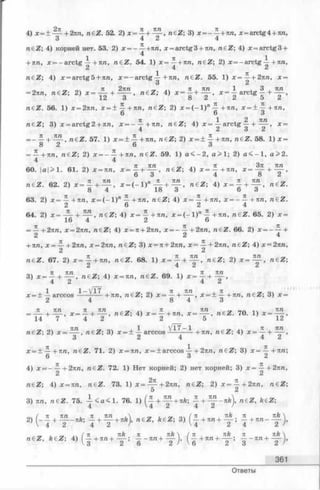 4) х= + Щ - +2пга, n t Z . 52. 2) 3) х = -— + ял, х = arctg4 + ял,
n£Z; 4) корней нет. 53. 2) х = - — +лга, х = arctg3 + яга, raeZ; 4) х = arctg3 +
4
1 я 1
+ 71л, х = - arctg — + лл, n&Z. 54. 1) х = —+ ля , ra€Z; 2) x = -a r c tg — + л л ,
1 71
reeZ; 4) x = arctg5 + 7in, x = - a r c tg — + лл, n&Z. 55. l ) x = —+ 2лл, x =
О Z
„ _ я 2ял г гг л я . ял 1.3,ял
= 2ял, л 6 Z ; 2) + ra6Z; 4>х = "g _2_ ’ Х=_2 а g 5" “j p
я б ^ . 56. 1) х = 2ля, х = ± — + я я , r £Z; 2) х = ( - 1 ) и ^ -+ ля, х = ± ^ - + я я ,
6 6 3
n e Z ; 3) х = a rc tg 2 + яга, х = - — + яя, я e Z ; 4) х= — arctg ^ , х =
4 2 о i
га6^ . 5 7 . 1 ) х = + — +яга, raeZ; 2) х = + — + л л ,raeZ. 58. 1) х =
8 2 6 3
= — + яга, raeZ; 2) х = - — + я л , r s Z .59.1) а < - 2 , а > 1 ; 2) а < - 1 , а > 2.
4 4
л a I I—1 л , п л яя ™ .. пЗ
60. |а |> 1. 61. 2) х = яга, х = — + — , raeZ; 4) х = — + я л , +
raeZ. 62. 2) х = £ + ^ , x = ( - l ) n ^ + ^ L , raeZ; 4) х = - | + ^ , raeZ.
8 4 18 3 о б
63. 2) х = — + л л , х= (—1)п — + яя, n e Z ; 4) х = — + я я ,х = ~ — + л л ,raeZ.
2 6 2 4
64. 2) х = -5- + 15IL, n£Z 4) х = — + яя, x = ( - l ) n — + ля, r € Z . 65.2) х =
16 4 2 6
= — +2 ля,х = 2яя, R 6Z ;4) х = я + 2яя, х = - — +2яя, r € Z . 66. 2) х = --^- +
2 2 4
+ яга, х = — + 2яга, х = 2пп, n e Z; 3) х = я + 2яга, х = — +2яга, raeZ; 4) х = 2яя,
2 2
n€Z. 67. 2) х = | - + я я , я 6Z . 68. 1) х = j + ra6^ ; 2) * = ^ f ’ n&Z;
3) х = - 1 + ™ , n&Z-, 4) х = ял, n 6 Z . 69. 1) х = - + ^ ,
4 2 4 2
х = ± — arccos ——)[^ _ +7Ш> raeZ; 2) х = — + х = ± +яга, ra6 Z ; 3) х =
2 4 8 4 3
71 л/г я тш ^ 71 , я/г _ ~ i ч _ пп
= — - + — , х = — + — , n e Z ; 4) х = — + я я , х = — , raeZ. 70. 1) х = — -,
14 7 4 2 2 ___ 5 12
raeZ; 2) х = ~ - , n e Z ; 3) х = + A arccos 1 + я я , ra€Z; 4) х = ” ,
х = + — + я я , raeZ. 71. 2) х = яя, x = ±arccos А+2яга, raeZ; 3) х = ^ -+ л га ;
6 3 2
4) х = —— +2яга, raeZ. 72. 1) Нет корней; 2) нет корней; 3) х = — + 2яга,
2 2
ra€Z; 4) х = яга, raeZ. 73. 1 ) х = - ^ - + 2 л л , raeZ; 2) х = ^ - + 2лга, raeZ;
5 2
3) ля, n e Z . 75. А < а « 1 . 76. 1) ( * + ™ + n k ; - + ^ - n k  n£Z, k e Z ;
4 V4 2 4 2 /
/ я ятг 7 я я/г .  _ ~ ^ ~ 0 / тс , яА я , я&
2) (^—— н— —— я&; — н—— +nkj, n€Z, k€Z; 3) +я/гн— — ; — +я/г— 2"/
^ ^ ^ ^ i ч / я , nk я , яДг  / я
raeZ, feez; 4 ) ( - + л г а + — ; _ - я я + — j, ( -
nk я nk
— няган----------; яя-^------
6 2 3 2
361
Ответы
 