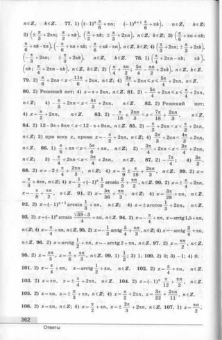 n e Z , fceZ. 77. 1) ((- 1 ) ” -5-+тш; ( _ l ) * + l J + я * ), n e Z, fceZ;
2 ) ( ± ~ + 2 n n ; -|+я,kj, (| -+ я Л ; ± ~ + 2 n n j , n£Z, feeZ; 3) (-5- +nn + nk;
-5- + 7Ck-nnj, ( ~ ^ + n n + nk; +nk-nnj, n€Z, fe€Z; 4) (-| + 2 лл; ± ^ + 2 n k j,
(--| + 2 лга; ± -| + 2 л й ), n£Z, keZ. 78. 1) ^ + 2 n n - n k ; л * ) ,
(nk; j + 2 n n - n k } , n e Z , ke Z; 2) ( ^ + - ^ - ^ - + 2яа), n e Z , * e Z .
79. 2) ^ - + 2л г с < х < - ^ + 2я/1, n e Z ; 4) — + 2nn< x < ~ + 2nn, n<EZ.
o o 4 4
80. 2) Решений нет; 4) х = я + 2лл, raeZ. 81. 2) - — + 2 яя< x < — + 2лга,
4 4
ra€Z; 4) —-5- + 2nn < x < + 2nn, n£Z. 82. 2) Решений нет;
О О
4) х = ^ + 2 к п , n e Z . 83. 2) - — + — < * < — + — , n € Z .
2 18 3 18 3
84. 2) 1 2 -З л + 8я л < .г < 1 2 -л + 8лл, n e Z . 85. 2) - — + 2 л п < х < — +2лп,
2 2
raeZ; 3) при всех х, кроме х = - ^ - + 2nn, n€Z ; 4) — + 2пп< — +2пп,
2 3 3
raeZ. 86. 1) ^ + п п < х < ~ + пп, n e Z ; 2) - — + 2 л п < х < — + 2яга,
о о 4 4
raeZ; 3) - 1 - + 2 п п < х < — + 2пп, n e Z . 87. 2) ;4 ) — .
4 4 42
88. 2) л: = - 2 ± -5- + — , n £ Z ; 4) * = £ + ,£ - + - ? ^ , „ e Z . 8 9 . 2 ) * =
4 0 У 1о и
= ^ -+ 4 лл, raeZ; 4)х = -А + (- 1 )" A arcsin  + ~ , n€Z. 90. 2)х = ± — + 2пп,
о Z Z 5 2 4
Х = ~  + ^ Г ’n & z - 91. 2)х = + H L ; n€ Z ; 4)х = ~ + пп, n e Z.
92. 2) x = ( - l ) n+ 1 a rcsin -^-+ ял, n € Z ; 4) х = ± arccos А + 2яя, n e Z .
О 3
93. 2) х = (—1)л a r c s i n —+ nn, ne Z. 94. 2) х = - — + пп, ;e= arctgl,5+nrc,
4 4
raeZ; 4) x = — +ял, Ti€Z. 95. 2) x = —A arctg ^ n€Z; 4) лг=—arctg — + nn,
4 о 4 3 4
n&Z. 96. 2) x = arctg А + Л П , jc= -a rc tg 2 + rcra, n e Z . 97. 2) x = — , neZ.
£ 2
98. 2) x = ^ , * = . 1 + ™ n e Z . 99. 1) 3) 1 . 100. 2) 0; 3) - 1 ; 4) 0.
о о o 2
101. 2) x = ~ + n n , x = a rc tg A + nn, n e Z . 102. 2) x = — + nn, n€Z.
4 Z 4
103. 2) x = nn, ж= ± 4 + 2 Я П , n e Z . 104. 2) * = (- 1 ) " — + — , n e Z .
4 12 2
105. 2) * = лп, x = ± ^ + n n , n€Z; 4) x = — +2nn, x = — + ndZ.
3 2 22 11
106. 2) x = nn, n e Z ; 4) x = ^ - + n n , x = ± — + 2nn, n e Z . 107. 1) x = — ,
2 3 2
362
Ответы
 