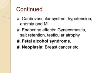Continued
#. Cardiovascular system: hypotension,
anemia and MI
#. Endocrine effects: Gynecomastia,
salt retention, testicular atrophy
#. Fetal alcohol syndrome.
#. Neoplasia: Breast cancer etc.
 