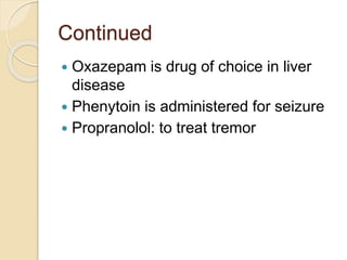 Continued
 Oxazepam is drug of choice in liver
disease
 Phenytoin is administered for seizure
 Propranolol: to treat tremor
 