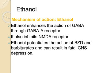 Ethanol
Mechanism of action: Ethanol
Ethanol enhances the action of GABA
through GABA-A receptor
It also inhibits NMDA receptor
Ethanol potentiates the action of BZD and
barbiturates and can result in fatal CNS
depression.
 