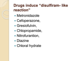 Drugs induce “disulfiram- like
reaction”
 Metronidazole
 Cefoperazone,
 Gresiofulvin,
 Chlopropamide,
 Nitrofurantion,
 Diazine
 Chloral hydrate
 