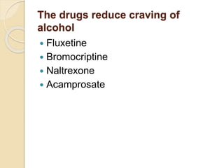 The drugs reduce craving of
alcohol
 Fluxetine
 Bromocriptine
 Naltrexone
 Acamprosate
 