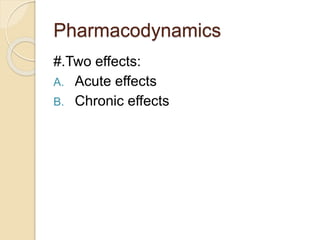 Pharmacodynamics
#.Two effects:
A. Acute effects
B. Chronic effects
 