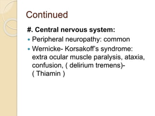 Continued
#. Central nervous system:
 Peripheral neuropathy: common
 Wernicke- Korsakoff’s syndrome:
extra ocular muscle paralysis, ataxia,
confusion, ( delirium tremens)-
( Thiamin )
 