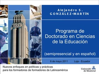 Alejandro S. GONZÁLEZ-MARTÍN  Programa de Doctorado en Ciencias de la Educación (semipresencial y en español) Nuevos enfoques en políticas y prácticas para los formadores de formadores de Latinoamérica 6 de mayo 2011  Loja - Ecuador 