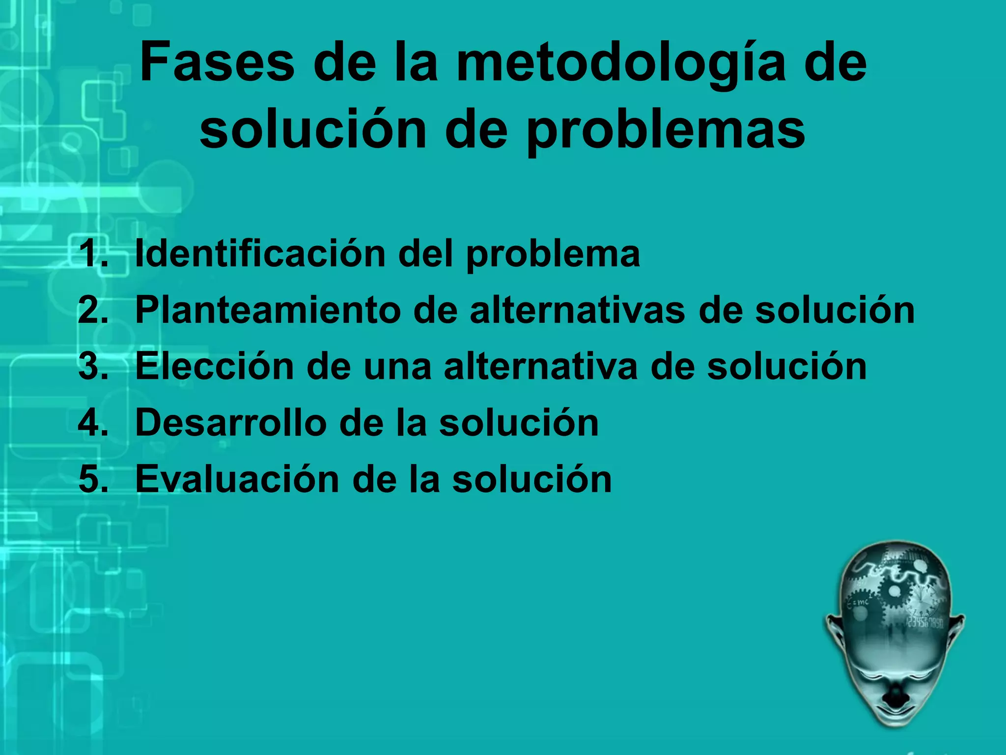 Fases de la metodología de
solución de problemas
1. Identificación del problema
2. Planteamiento de alternativas de solución
3. Elección de una alternativa de solución
4. Desarrollo de la solución
5. Evaluación de la solución
 
