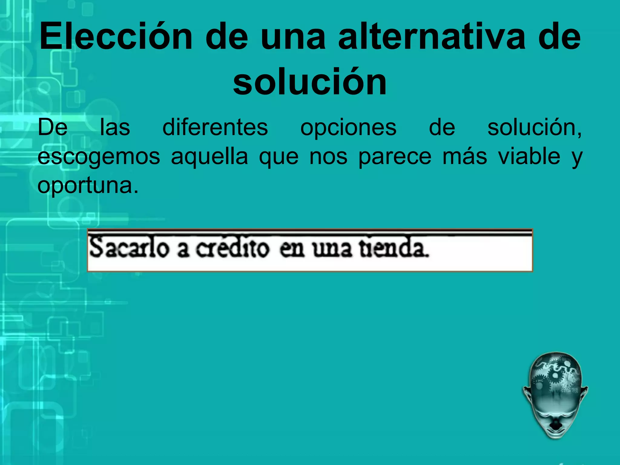 Elección de una alternativa de
solución
De las diferentes opciones de solución,
escogemos aquella que nos parece más viable y
oportuna.
 
