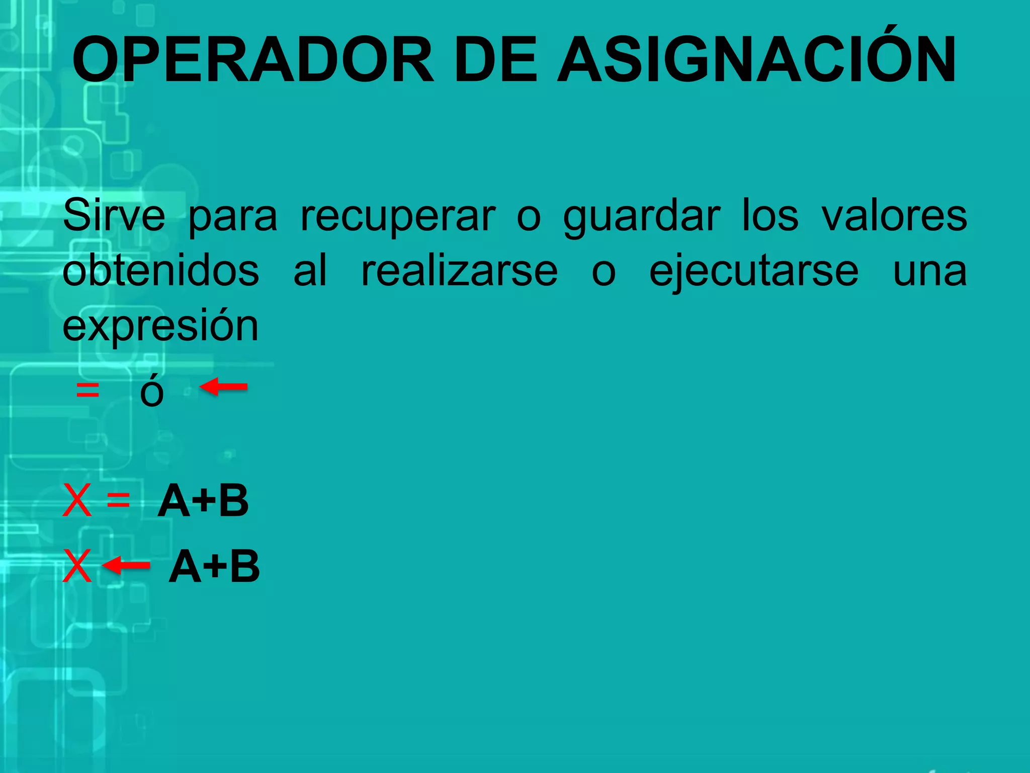 OPERADOR DE ASIGNACIÓN
Sirve para recuperar o guardar los valores
obtenidos al realizarse o ejecutarse una
expresión
= ó
X = A+B
X A+B
 