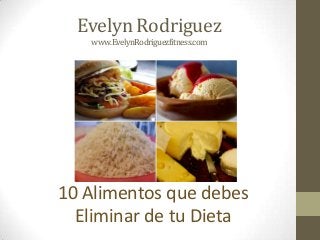 Evelyn Rodriguez
www.EvelynRodriguezfitness.com

10 Alimentos que debes
Eliminar de tu Dieta

 