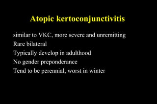 Atopic kertoconjunctivitis
similar to VKC, more severe and unremitting
Rare bilateral
Typically develop in adulthood
No gender preponderance
Tend to be perennial, worst in winter
 
