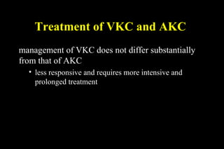 Treatment of VKC and AKC
management of VKC does not differ substantially
from that of AKC
• less responsive and requires more intensive and
prolonged treatment
 