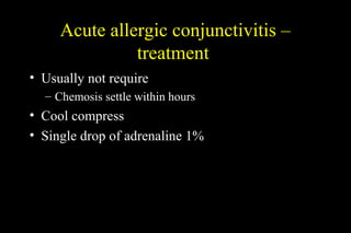 Acute allergic conjunctivitis –
treatment
• Usually not require
– Chemosis settle within hours
• Cool compress
• Single drop of adrenaline 1%
 
