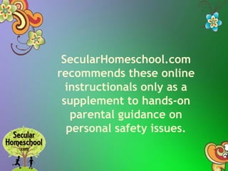 SecularHomeschool.com
recommends these online
instructionals only as a
supplement to hands-on
parental guidance on
personal safety issues.
 