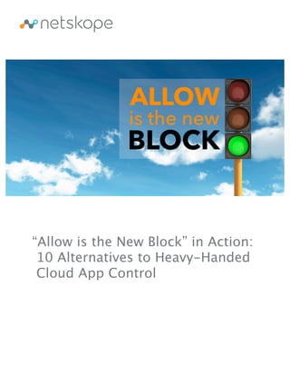 “Allow is the New Block” in Action:
10 Alternatives to Heavy-Handed
Cloud App Control
 
