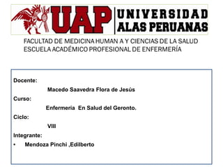 .
Docente:
Macedo Saavedra Flora de Jesús
Curso:
Enfermería En Salud del Geronto.
Ciclo:
VIII
Integrante:
• Mendoza Pinchi ,Edilberto
 