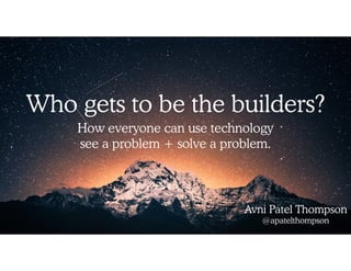Who gets to be the builders?
How everyone can use technology  
see a problem + solve a problem.
Avni Patel Thompson 
@apatelthompson
 