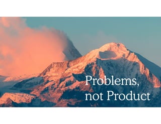 Problems,  
not Product
 