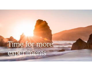 Time for more
experiments
 