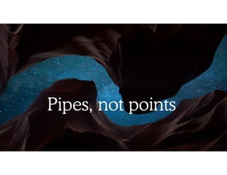 Pipes, not points
 