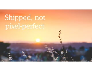 Shipped, not
pixel-perfect
 