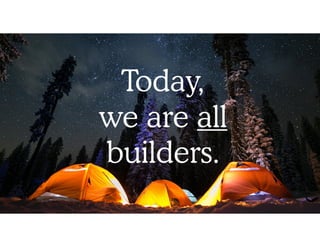 Today,  
we are all
builders.
 