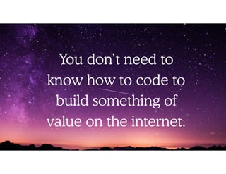 You don’t need to
know how to code to
build something of
value on the internet.
 