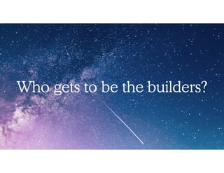 Who gets to be the builders?
 