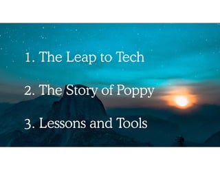 1. The Leap to Tech
2. The Story of Poppy
3. Lessons and Tools
 