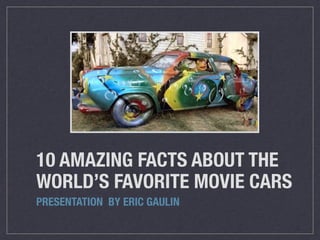 10 AMAZING FACTS ABOUT THE
WORLD’S FAVORITE MOVIE CARS
PRESENTATION BY ERIC GAULIN
 
