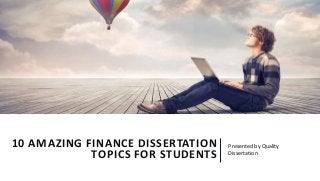 10 AMAZING FINANCE DISSERTATION
TOPICS FOR STUDENTS
Presented by Quality
Dissertation
 