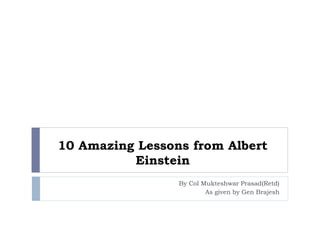 10 Amazing Lessons from Albert
Einstein
By Col Mukteshwar Prasad(Retd)
As given by Gen Brajesh
 