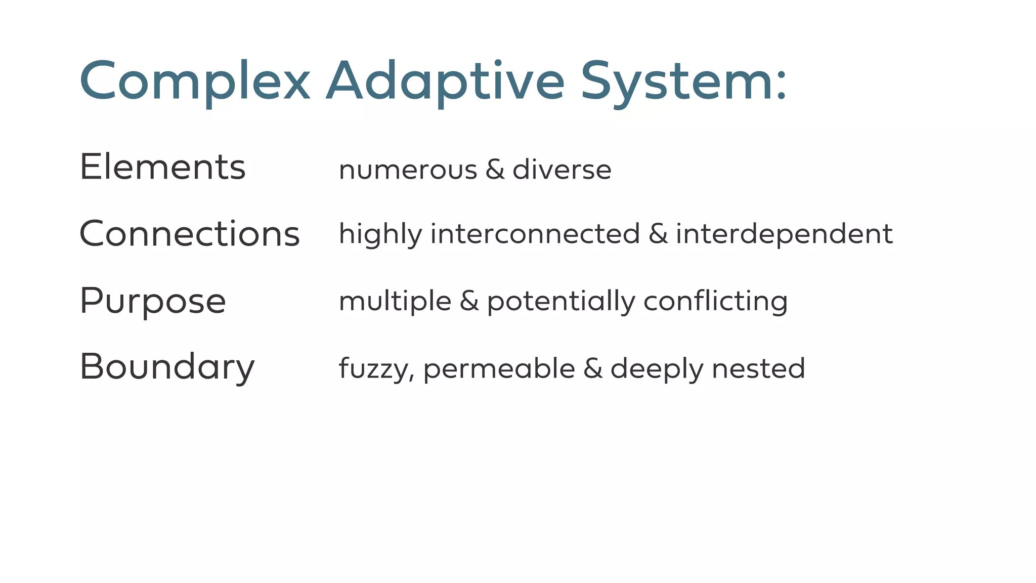 Complex Adaptive System:
Elements
Connections
Purpose
Boundary
multiple & potentially conflicting
highly interconnected & interdependent
numerous & diverse
fuzzy, permeable & deeply nested
 