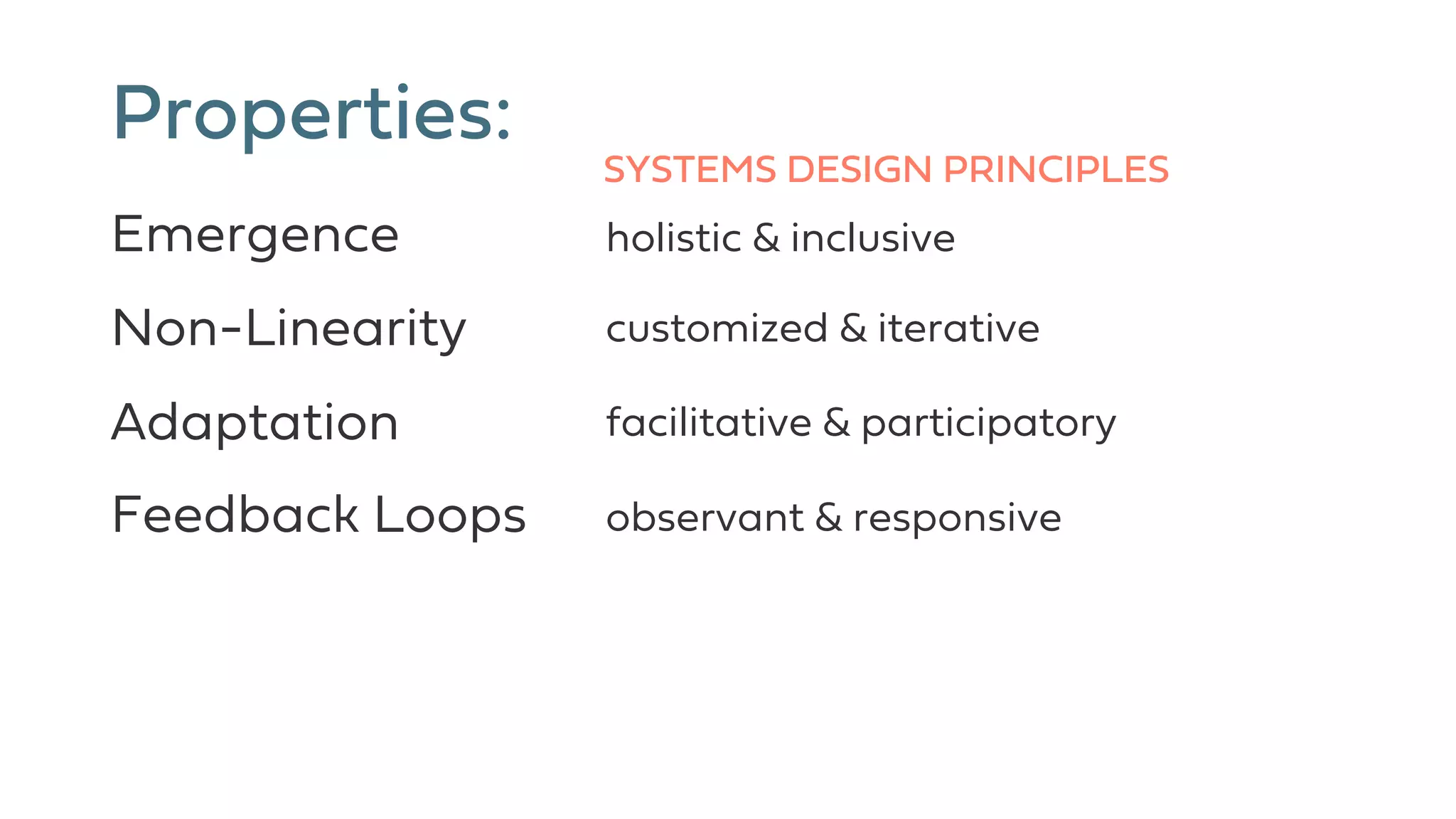 Properties:
Emergence
Non-Linearity
Adaptation
Feedback Loops
facilitative & participatory
customized & iterative
holistic & inclusive
observant & responsive
SYSTEMS DESIGN PRINCIPLES
 