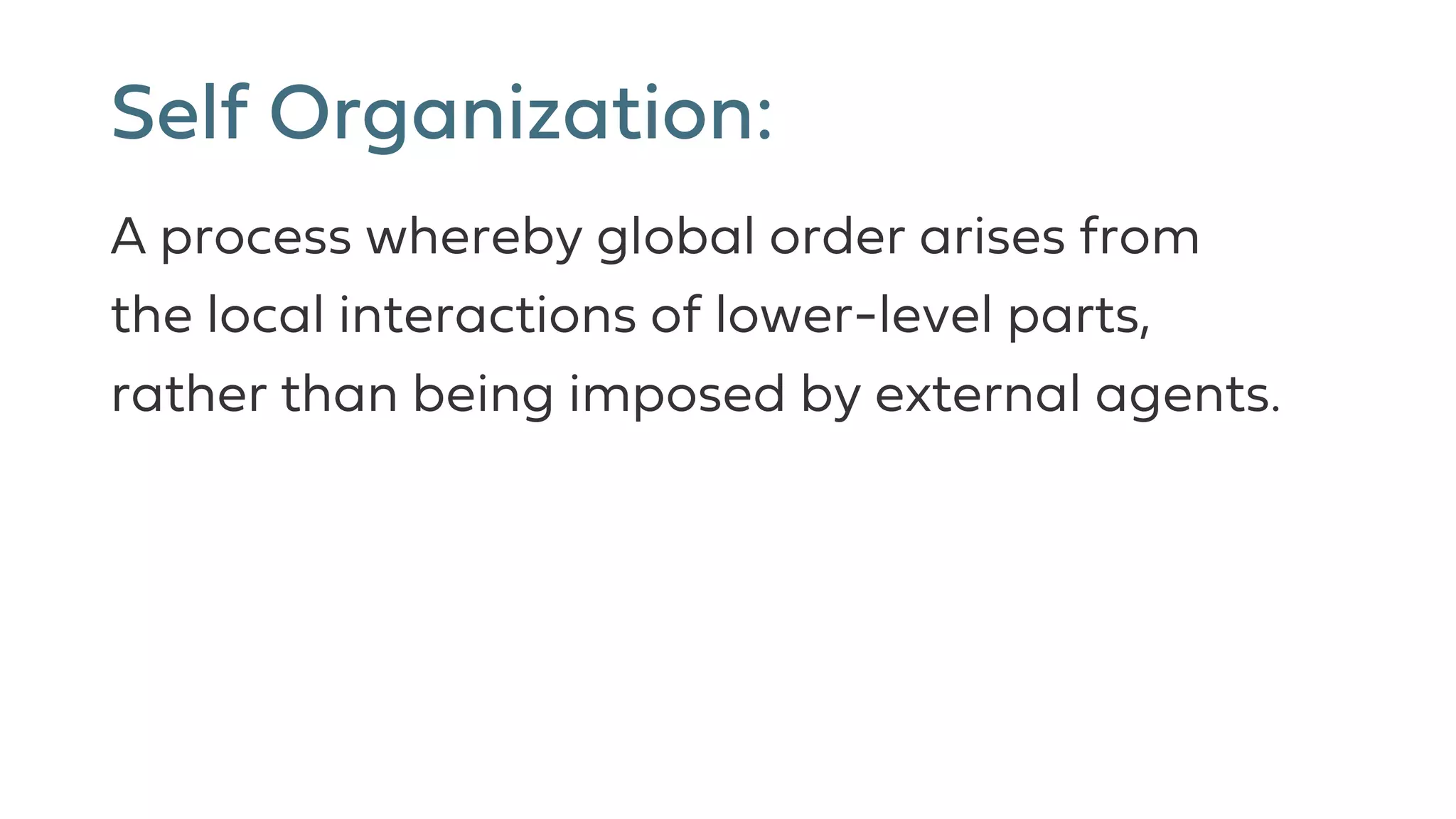 Self Organization:
A process whereby global order arises from
the local interactions of lower-level parts,
rather than being imposed by external agents.
 