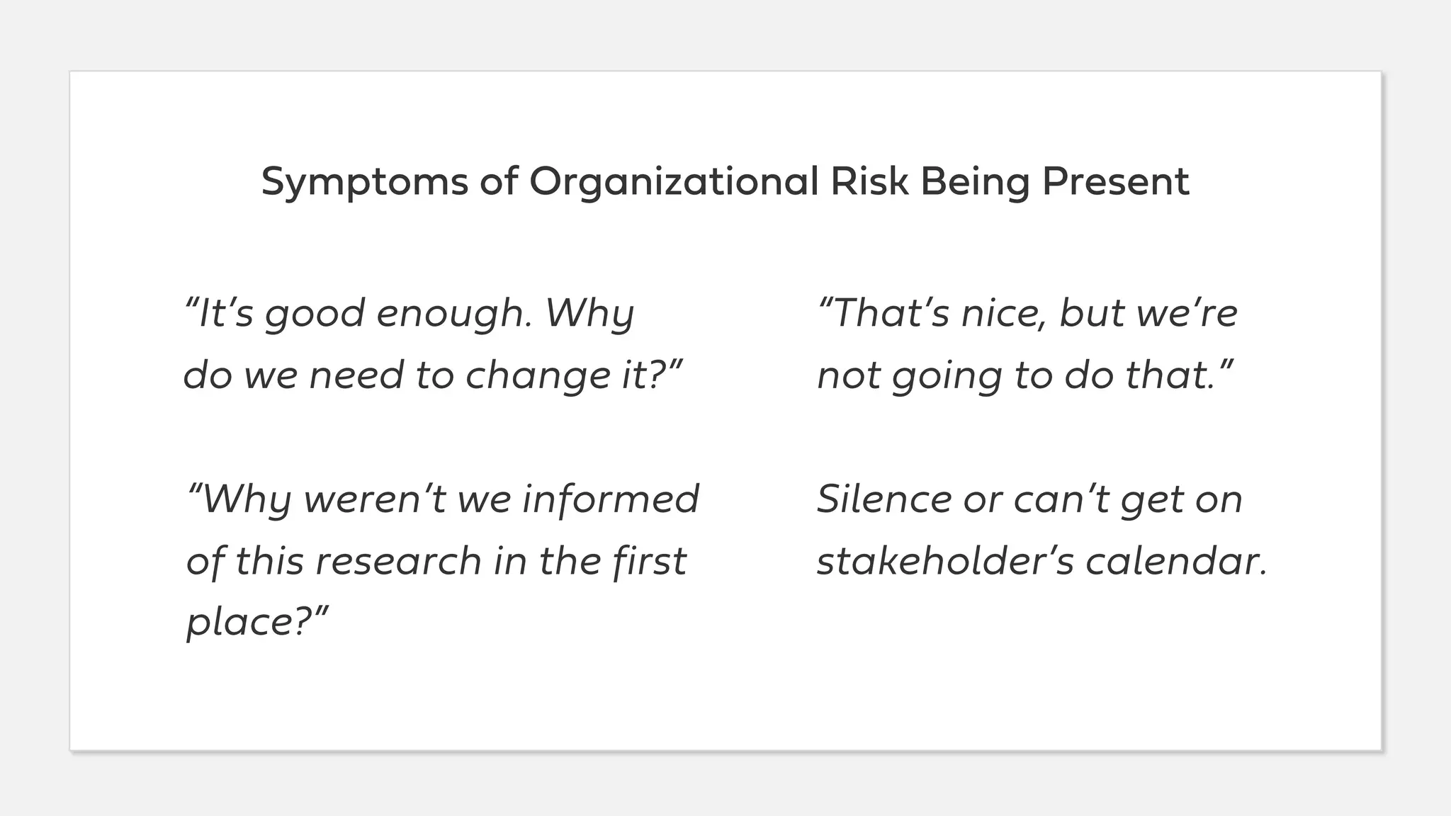 Symptoms of Organizational Risk Being Present
“It’s good enough. Why
do we need to change it?”
“That’s nice, but we’re
not going to do that.”
“Why weren’t we informed
of this research in the first
place?”
Silence or can’t get on
stakeholder’s calendar.
 