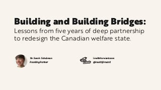 Building and Building Bridges:
Lessons from five years of deep partnership
to redesign the Canadian welfare state.
Leadership & Business
Guru and InWithForward’s
lead of org change
dr Jennifer
Charlesworth
Sociologist and
InWithForward’s
social impact lead
dr Sarah
SchulmanDr. Sarah Schulman
Founding Partner
inwithforward.com
@inwithforward
 