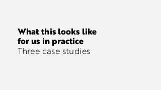 What this looks like
for us in practice
Three case studies
 