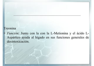 Treonina
  Función: Junto con la con la L-Metionina y el ácido L-
  Aspártico
  A á ti ayuda al hí d en sus f i
          ...