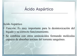 Ácido Aspártico


Acido Aspártico
  Función: Es muy importante para la desintoxicación del
  hígado
  hí d y su correcto f...