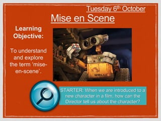 Mise en Scene
Learning
Objective:
To understand
and explore
the term ‘mise-
en-scene’.
STARTER: When we are introduced to a
new character in a film, how can the
Director tell us about the character?
Tuesday 6th October
 